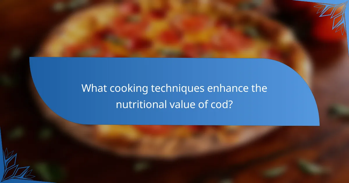 What cooking techniques enhance the nutritional value of cod?